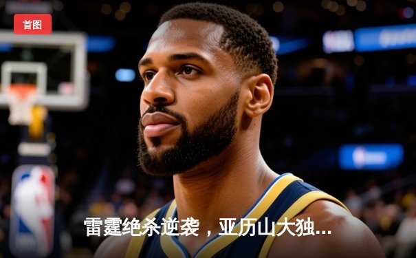 雷霆绝杀逆袭，亚历山大独揽40+神迹终结掘金连胜