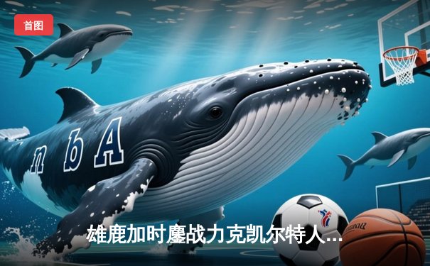 雄鹿加时鏖战力克凯尔特人 字母哥44+14率队守住主场