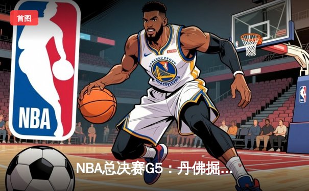 NBA总决赛G5：丹佛掘金逆转战胜迈阿密热火，约基奇三双锁定赛点
