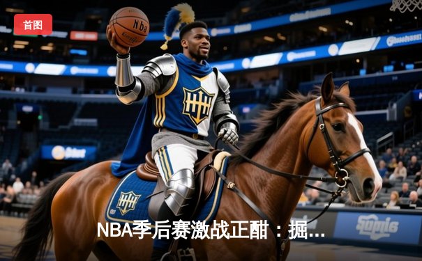 NBA季后赛激战正酣：掘金逆转森林狼，约基奇三双统治比赛
