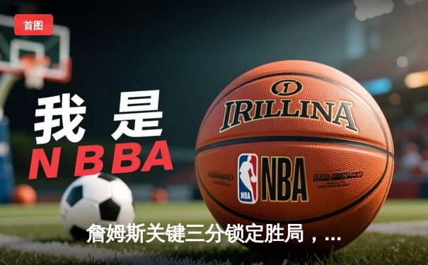 詹姆斯关键三分锁定胜局，湖人加时险胜勇士迎三连胜