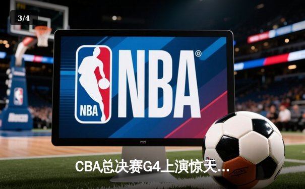 CBA总决赛G4上演惊天逆转 辽宁本钢加时绝杀广东宏远夺赛点 - 3