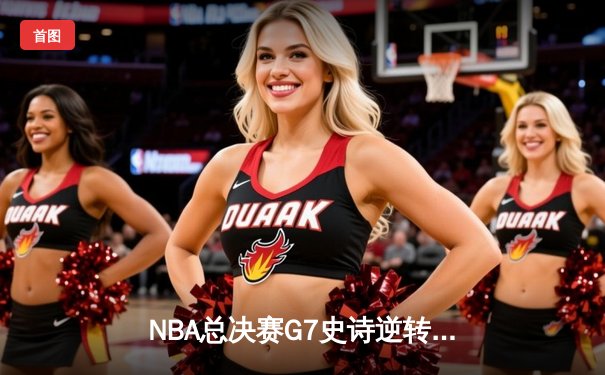 NBA总决赛G7史诗逆转：凯尔特人末节狂轰28-6攻击波夺第18冠