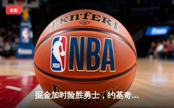 掘金加时险胜勇士，约基奇狂砍35分三双锁定胜局